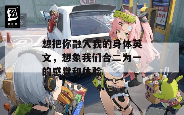 想把你融入我的身体英文，想象我们合二为一的感觉和体验