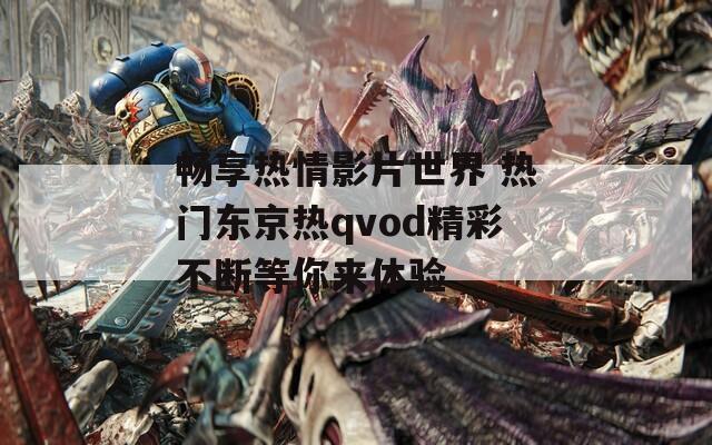 畅享热情影片世界 热门东京热qvod精彩不断等你来体验