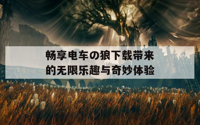 畅享电车の狼下载带来的无限乐趣与奇妙体验