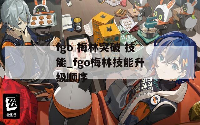 fgo 梅林突破 技能_fgo梅林技能升级顺序  第1张