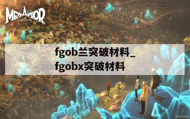 fgob兰突破材料_fgobx突破材料  第1张