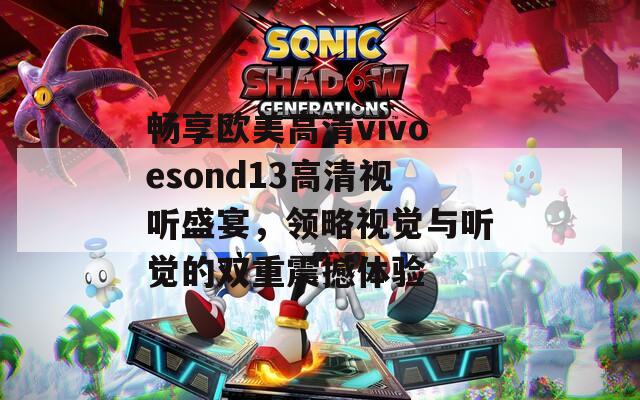 畅享欧美高清vivoesond13高清视听盛宴，领略视觉与听觉的双重震撼体验
