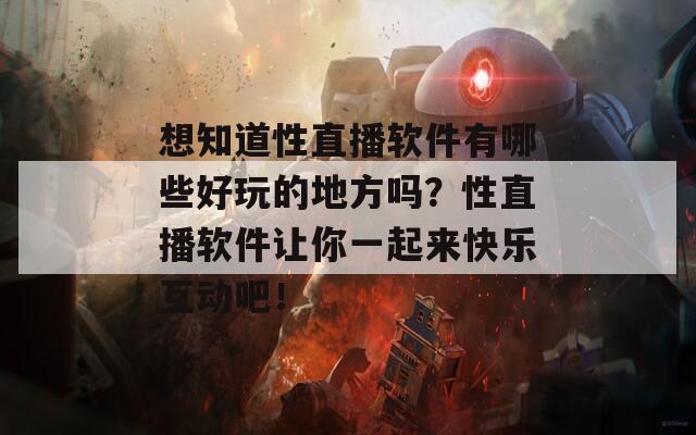 想知道性直播软件有哪些好玩的地方吗？性直播软件让你一起来快乐互动吧！