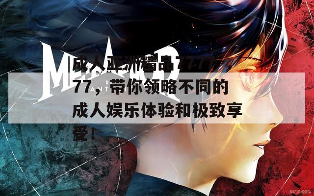 成人亚洲精品777777，带你领略不同的成人娱乐体验和极致享受！