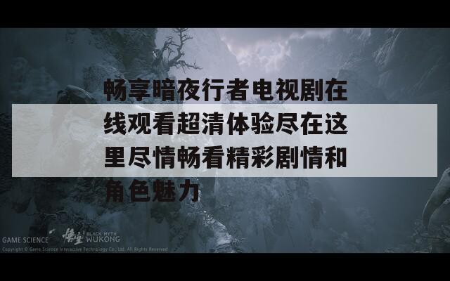 畅享暗夜行者电视剧在线观看超清体验尽在这里尽情畅看精彩剧情和角色魅力  第1张