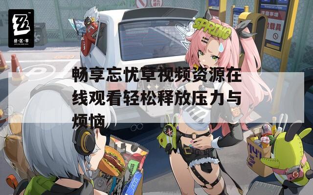 畅享忘忧草视频资源在线观看轻松释放压力与烦恼