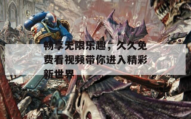 畅享无限乐趣，久久免费看视频带你进入精彩新世界