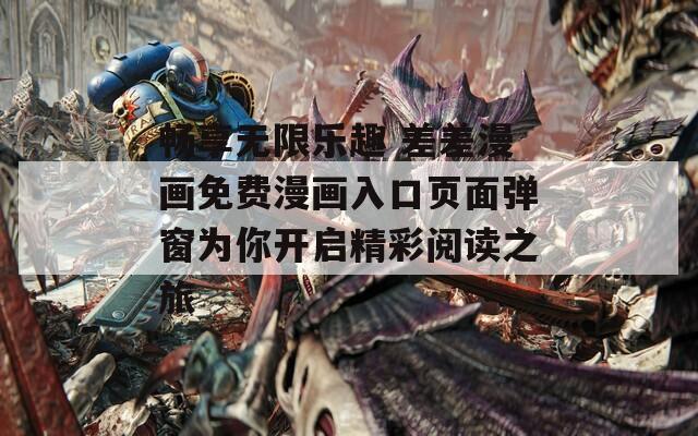 畅享无限乐趣 差差漫画免费漫画入口页面弹窗为你开启精彩阅读之旅