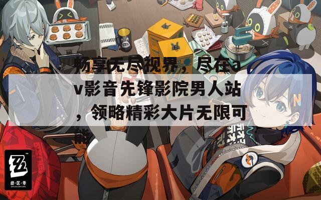 畅享无尽视界，尽在av影音先锋影院男人站，领略精彩大片无限可能
