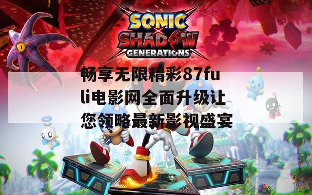 畅享无限精彩87fuli电影网全面升级让您领略最新影视盛宴