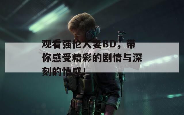 观看强伦人妻BD，带你感受精彩的剧情与深刻的情感！