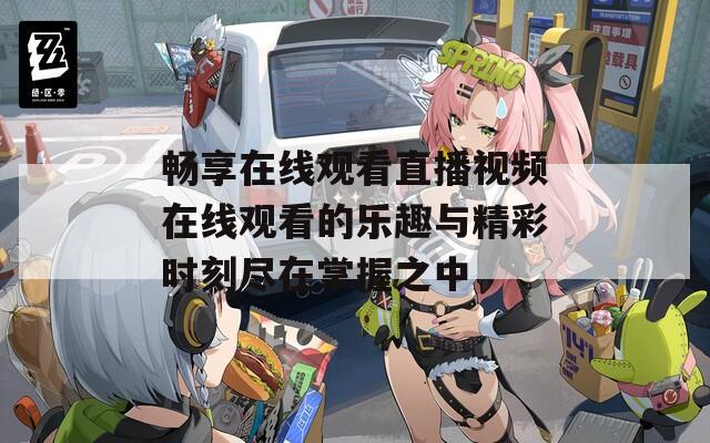 畅享在线观看直播视频在线观看的乐趣与精彩时刻尽在掌握之中