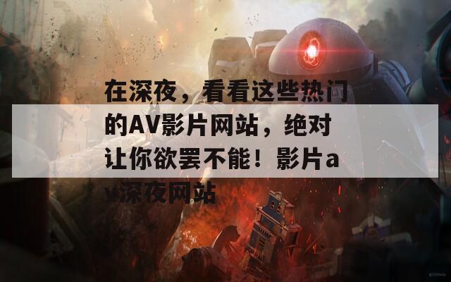 在深夜，看看这些热门的AV影片网站，绝对让你欲罢不能！影片av深夜网站