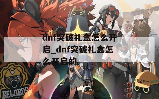 dnf突破礼盒怎么开启_dnf突破礼盒怎么开启的