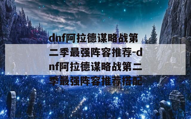 dnf阿拉德谋略战第二季最强阵容推荐-dnf阿拉德谋略战第二季最强阵容推荐搭配  第1张
