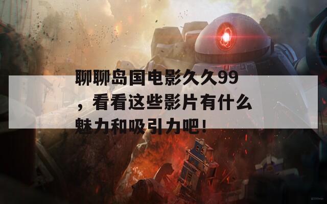 聊聊岛国电影久久99，看看这些影片有什么魅力和吸引力吧！