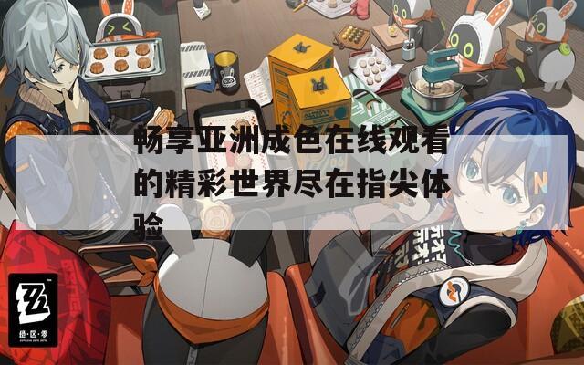 畅享亚洲成色在线观看的精彩世界尽在指尖体验