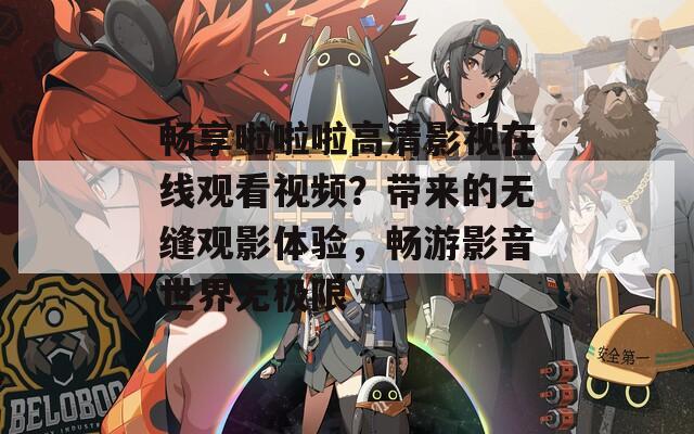 畅享啦啦啦高清影视在线观看视频？带来的无缝观影体验，畅游影音世界无极限  第1张
