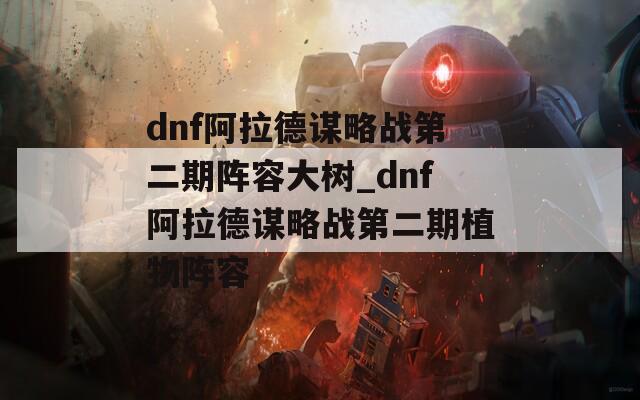 dnf阿拉德谋略战第二期阵容大树_dnf阿拉德谋略战第二期植物阵容  第1张