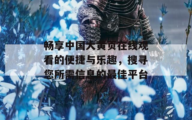 畅享中国大黄页在线观看的便捷与乐趣，搜寻您所需信息的最佳平台