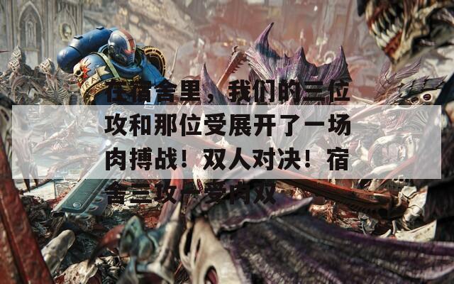 在宿舍里，我们的三位攻和那位受展开了一场肉搏战！双人对决！宿舍三攻一受肉双