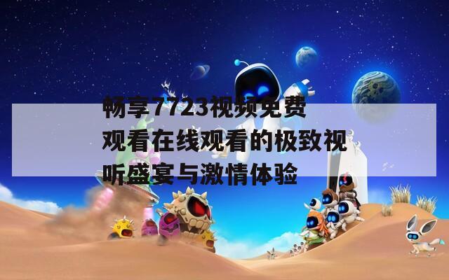 畅享7723视频免费观看在线观看的极致视听盛宴与激情体验