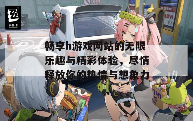 畅享h游戏网站的无限乐趣与精彩体验，尽情释放你的热情与想象力  第1张