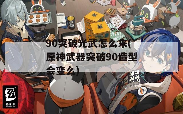 90突破光武怎么来(原神武器突破90造型会变么)