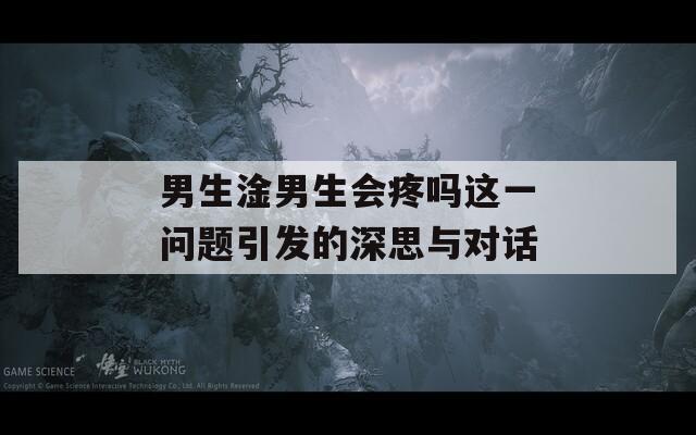 男生淦男生会疼吗这一问题引发的深思与对话