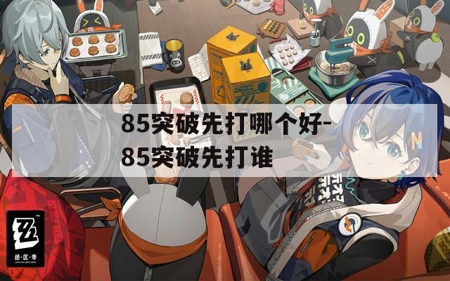 85突破先打哪个好-85突破先打谁