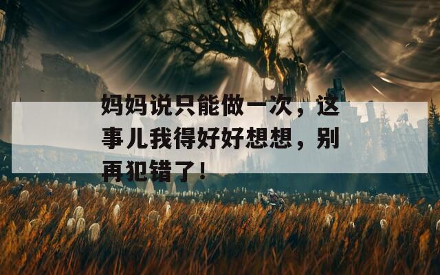 妈妈说只能做一次，这事儿我得好好想想，别再犯错了！