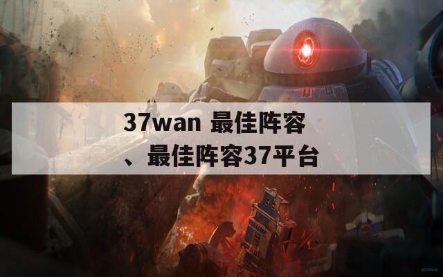37wan 最佳阵容、最佳阵容37平台