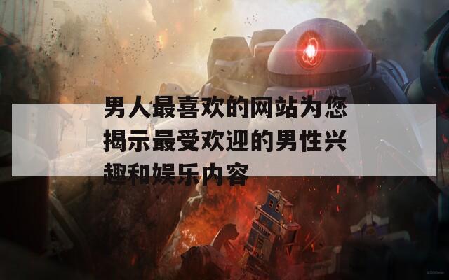 男人最喜欢的网站为您揭示最受欢迎的男性兴趣和娱乐内容