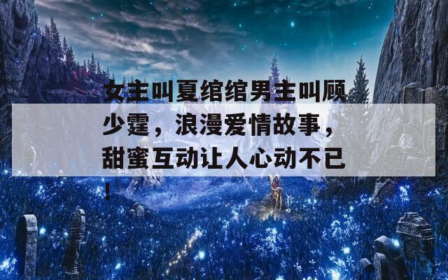 女主叫夏绾绾男主叫顾少霆，浪漫爱情故事，甜蜜互动让人心动不已！  第1张