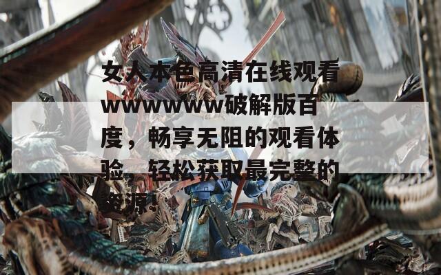 女人本色高清在线观看wwwwww破解版百度，畅享无阻的观看体验，轻松获取最完整的资源！