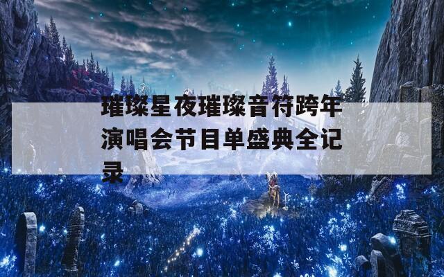璀璨星夜璀璨音符跨年演唱会节目单盛典全记录
