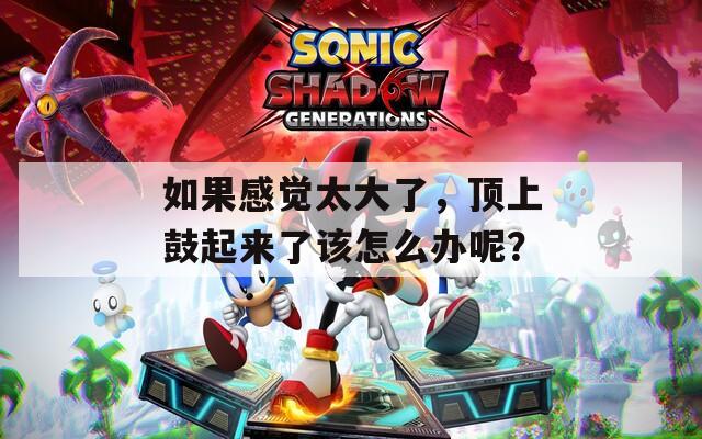 如果感觉太大了，顶上鼓起来了该怎么办呢？  第1张