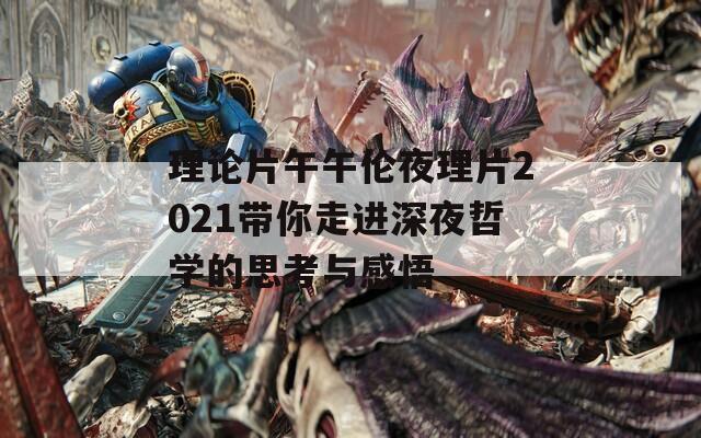 理论片午午伦夜理片2021带你走进深夜哲学的思考与感悟