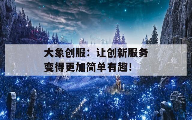 大象创服：让创新服务变得更加简单有趣！  第1张