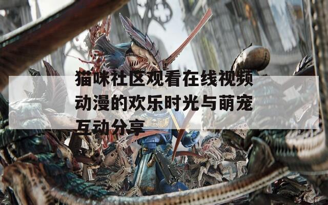 猫咪社区观看在线视频动漫的欢乐时光与萌宠互动分享  第1张