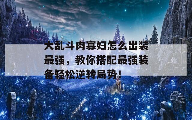 大乱斗肉寡妇怎么出装最强，教你搭配最强装备轻松逆转局势！