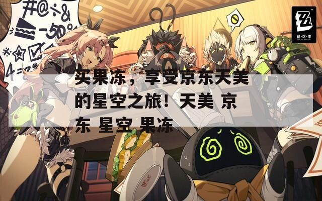 买果冻，享受京东天美的星空之旅！天美 京东 星空 果冻
