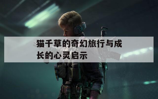 猫千草的奇幻旅行与成长的心灵启示
