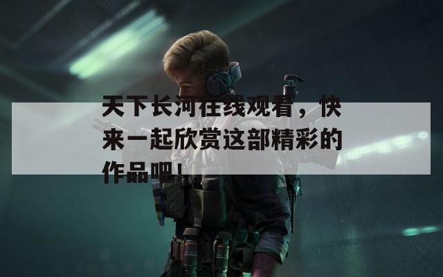 天下长河在线观看，快来一起欣赏这部精彩的作品吧！  第1张
