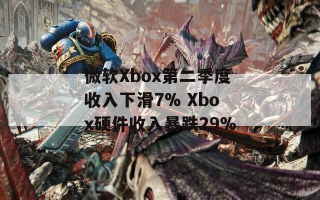 微软Xbox第二季度收入下滑7% Xbox硬件收入暴跌29%