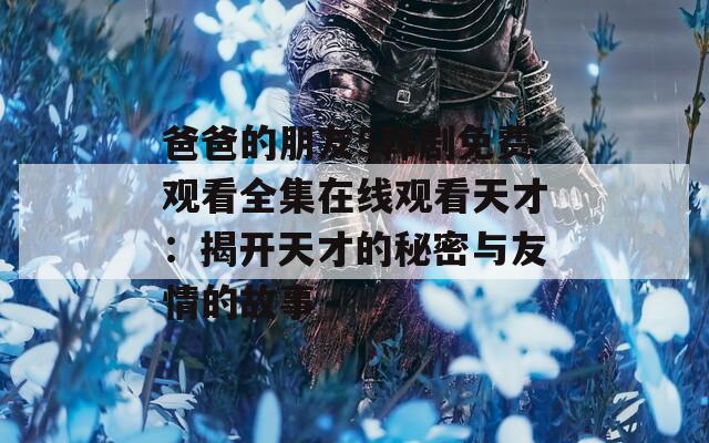 爸爸的朋友5韩剧免费观看全集在线观看天才：揭开天才的秘密与友情的故事