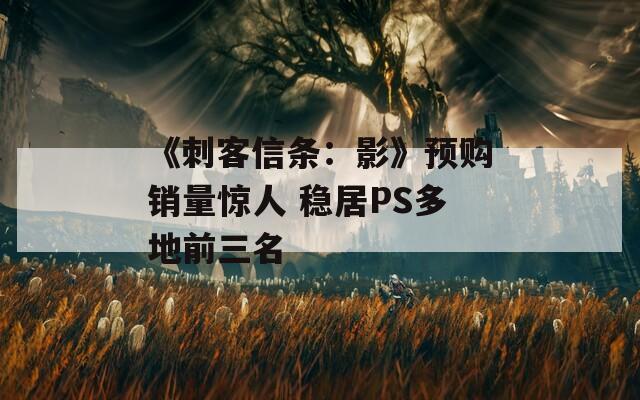 《刺客信条：影》预购销量惊人 稳居PS多地前三名