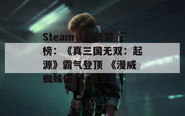 Steam 1月新游榜：《真三国无双：起源》霸气登顶 《漫威蜘蛛侠2》第三
