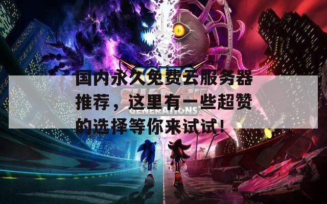 国内永久免费云服务器推荐，这里有一些超赞的选择等你来试试！