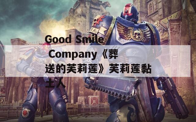Good Smile Company《葬送的芙莉莲》芙莉莲黏土人